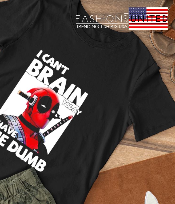 Deadpool I can't brain today I have the dumb shirt