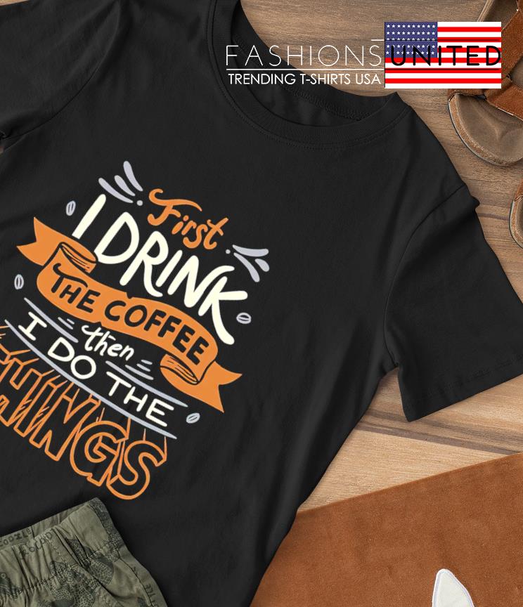 I drink the coffee then I do the Things T-shirt