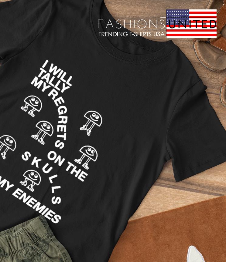 I will tally my regrets on the skulls of my enemies shirt
