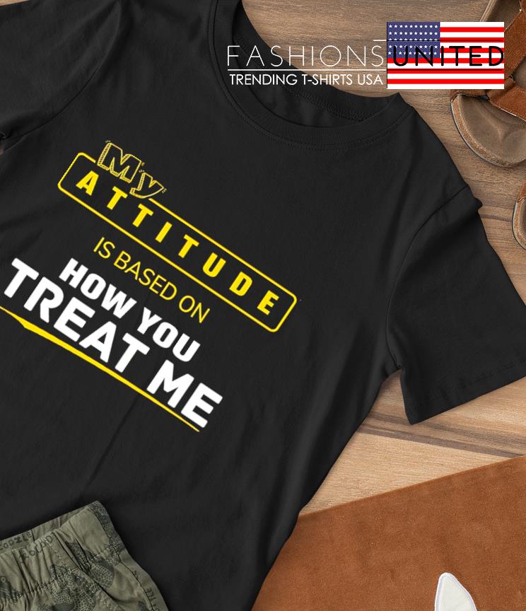 My attitude is based on how you treat me T-shirt