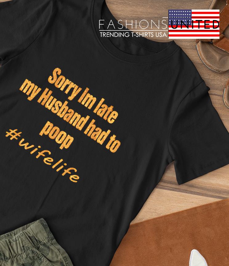 Sorry Im late my Husband had to poop wifelife T-shirt