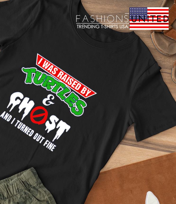 I was raised by Turtles and Ghost and I turned out fine shirt