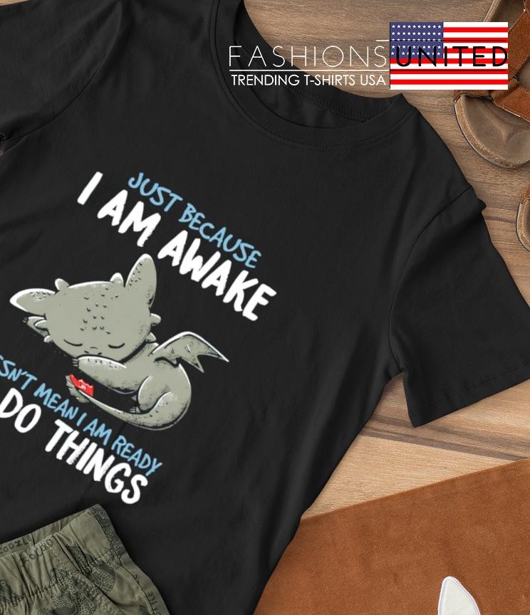 Dragon just because I am awake doesn't mean I am ready to do things shirt