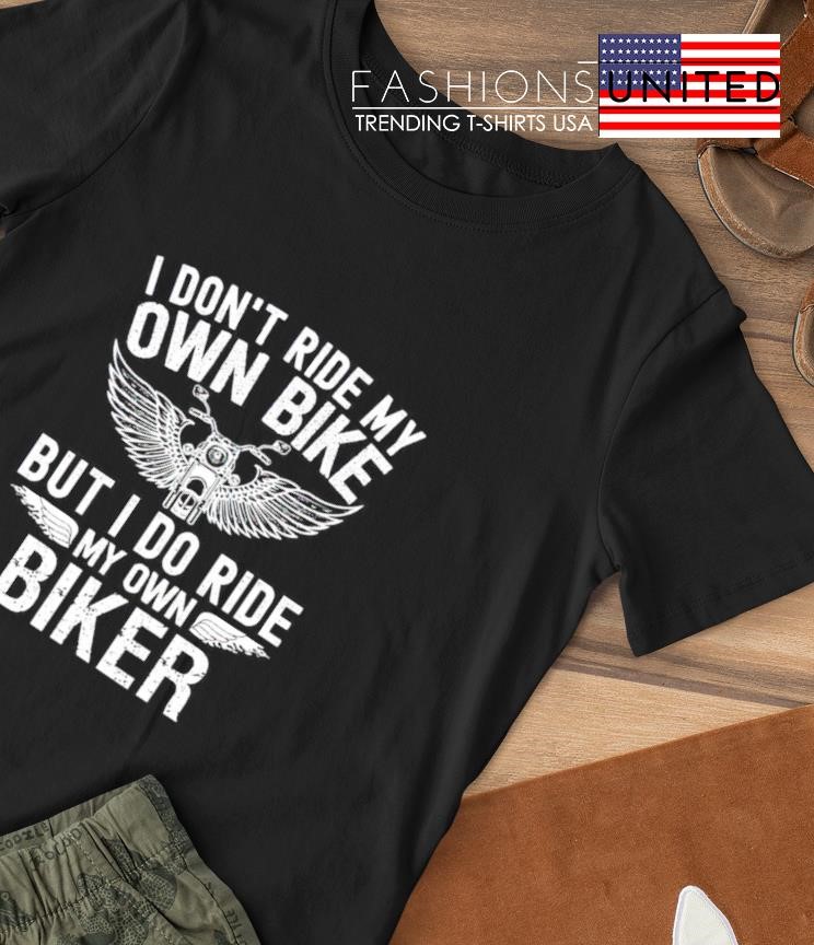 I don't ride my own Bike but I do more my own Biker T-shirt
