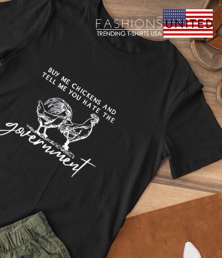 Buy me Chickens and tell me you hate the Government shirt