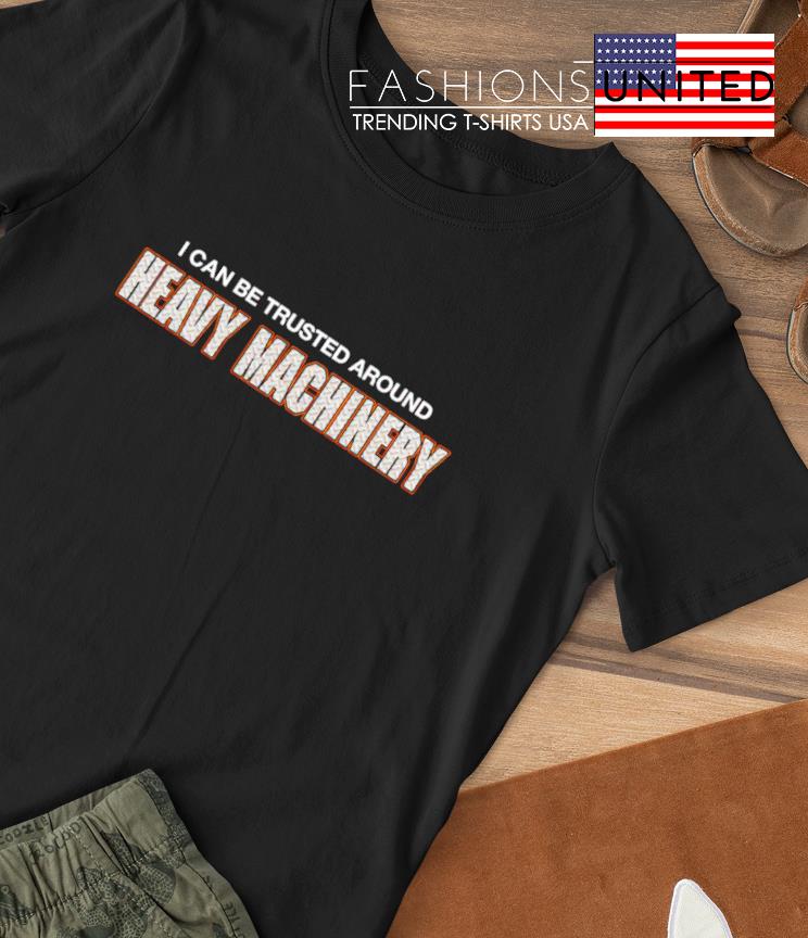 I can be trusted around Heavy Machinery shirt
