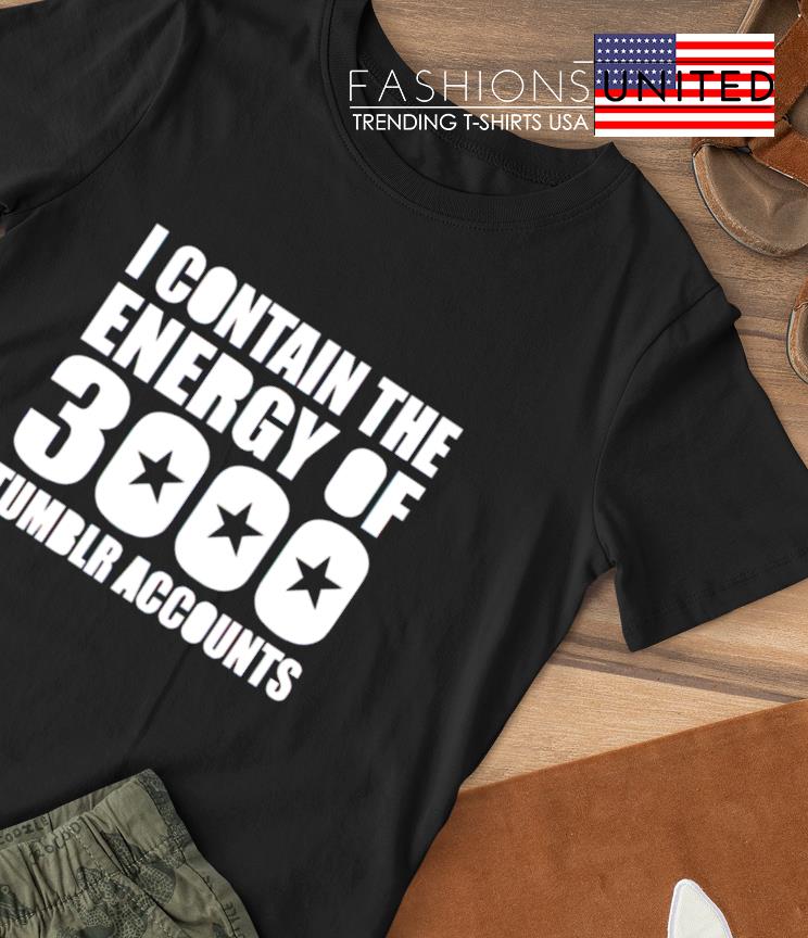 I contain the energy of 3000 tumblr accounts shirt