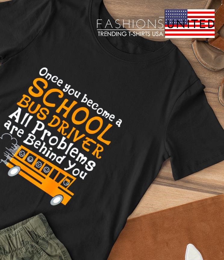 Once you become a school bus driver all problems are behind you T-shirt