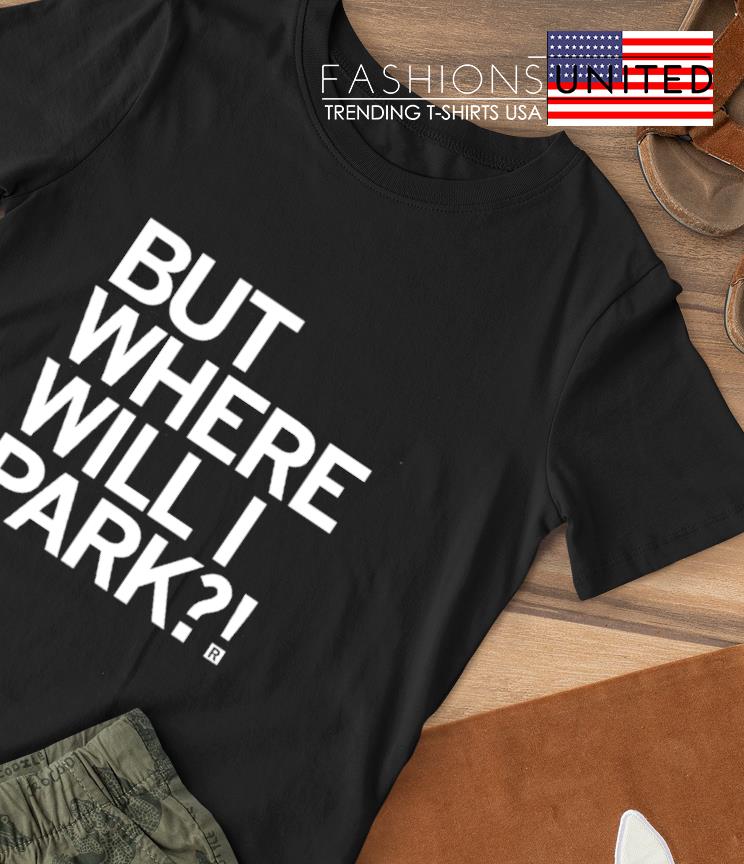 But where will I park shirt