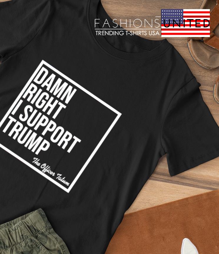 Damn Right I Support Trump The Officer Tatum shirt