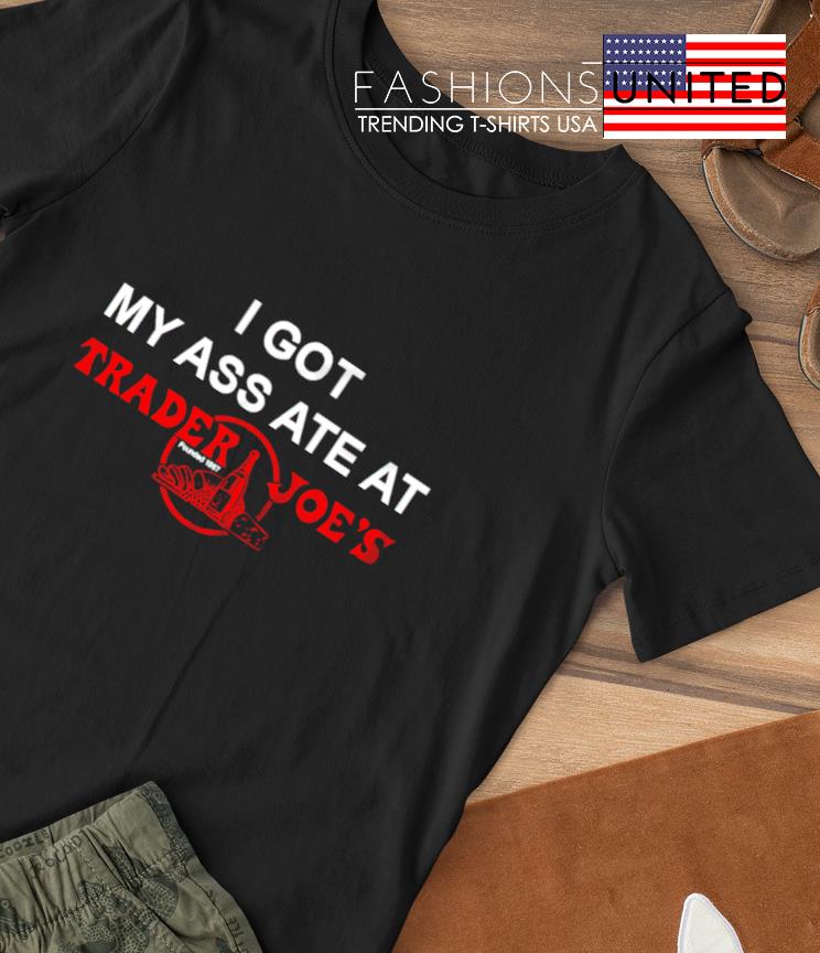 I got my ass ate at trader Joe’s T-shirt