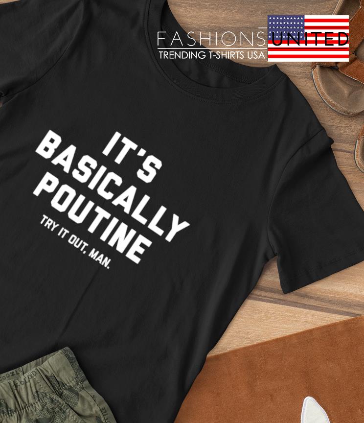 It's basically poutine give it a try man shirt