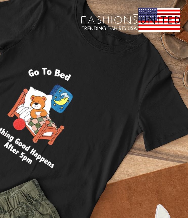 Go to bed nothing good happens after 5pm shirt