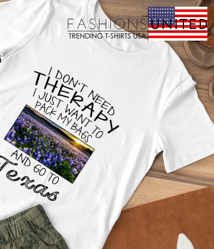 I don't need therapy I just want to pack my bags and go to Texas T-shirt
