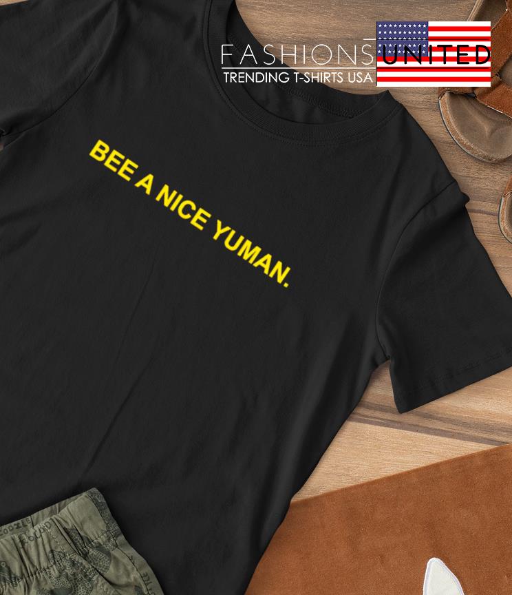Bee a nice yuman shirt