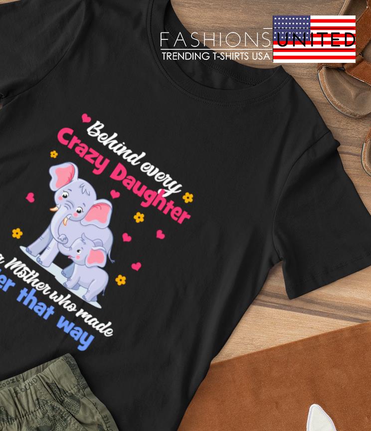 Elephant behind every crazy daughter is a Mother who made her that way shirt