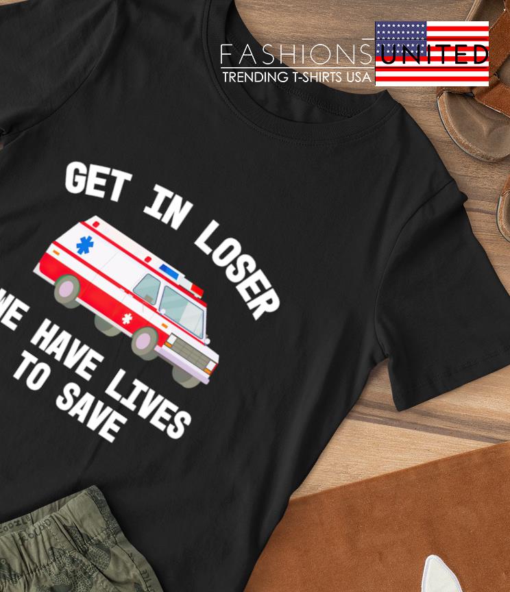 Get in loser we have lives to save T-shirt