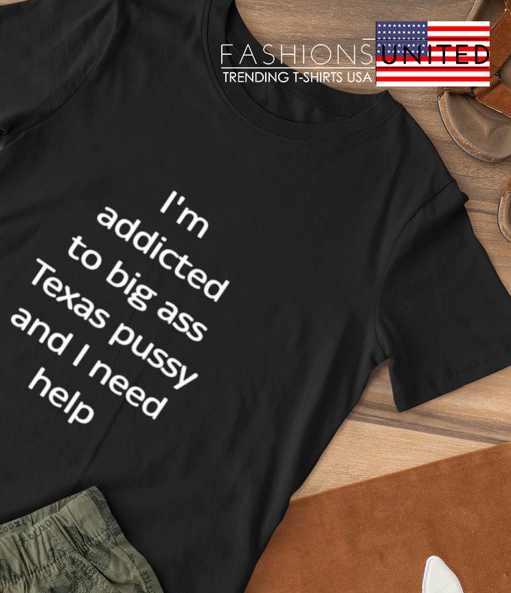 I'm addicted to big ass texas pussy and I need help shirt
