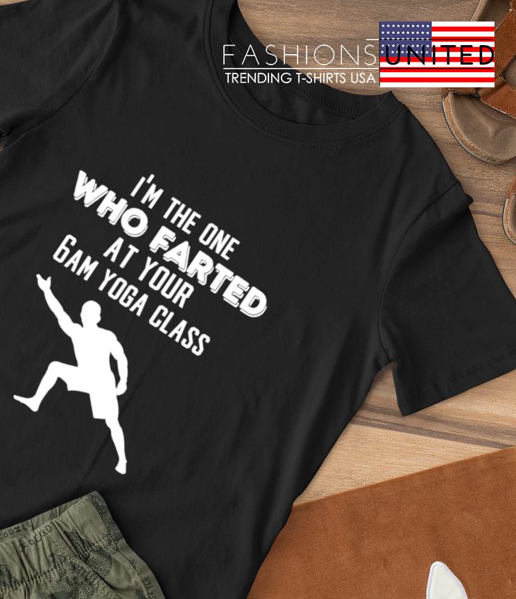I'm the one who farted at your 6am yoga class shirt