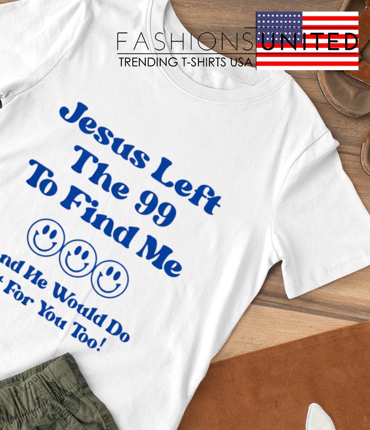 Jesus left the 99 to find me and he would do it for you too shirt