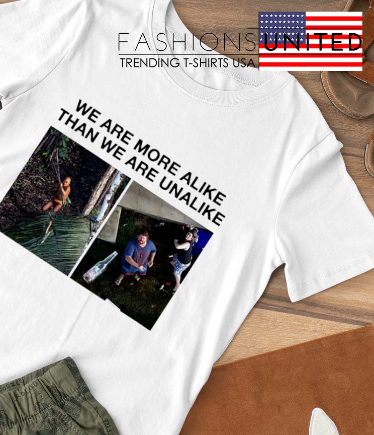 We are more alike than we are unalike shirt