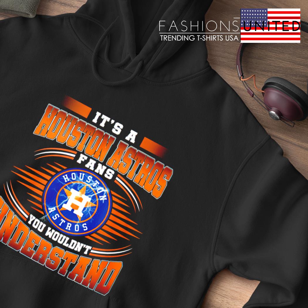 Design it is a houston astros fan you wouldnt understand shirt, hoodie,  sweater, long sleeve and tank top