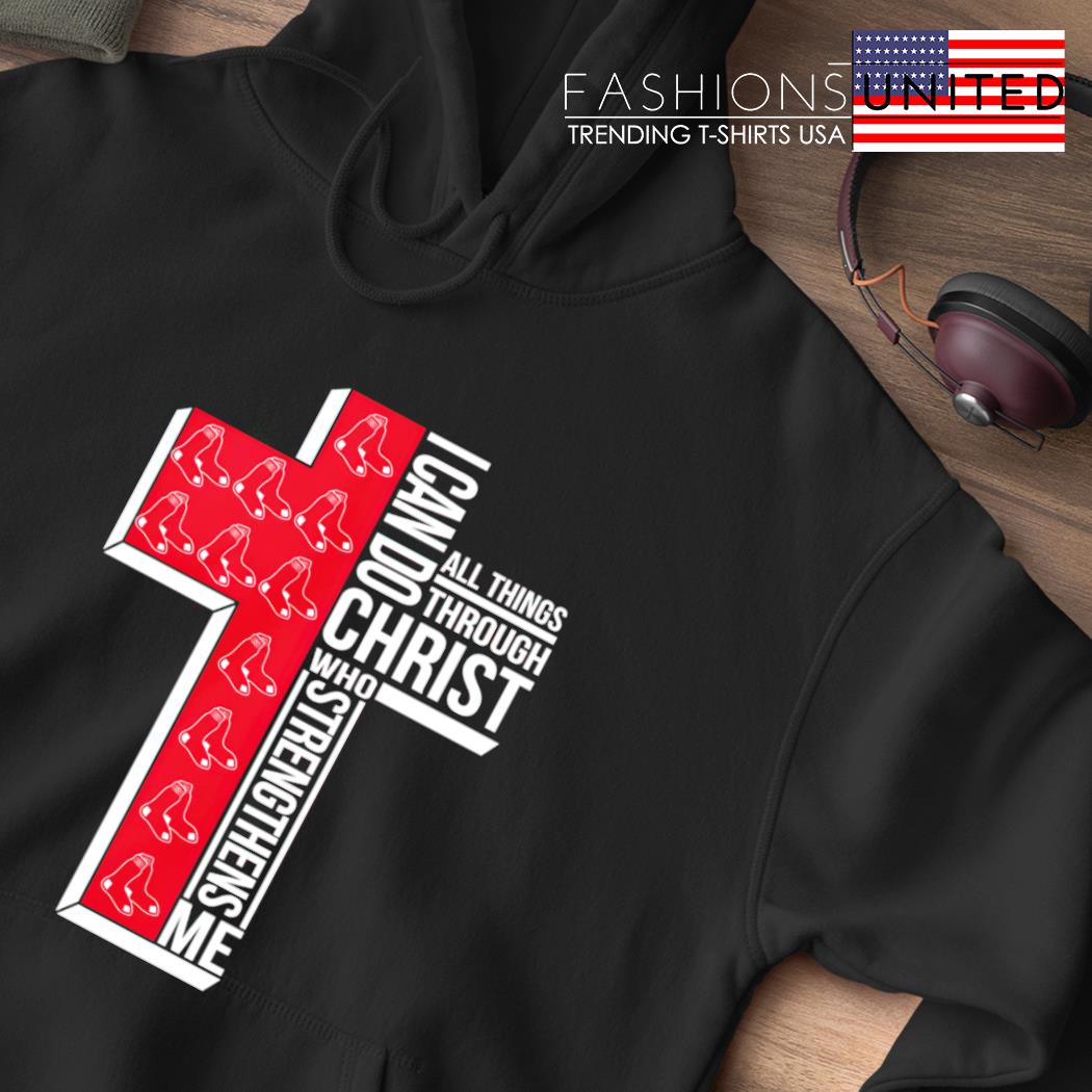 Cross Boston Red Sox I Can Do All Things through Christ Who Strengthens Me  2023 shirt, hoodie, sweater, long sleeve and tank top